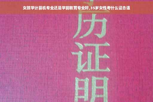 女孩学计算机专业还是学前教育专业好,35岁女性考什么证合适