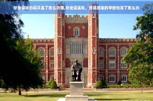 毕业证补办后又丢了怎么办理,毕业证丢失，并且原来的学校也没了怎么办