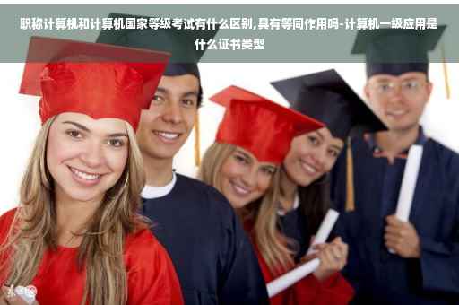 职称计算机和计算机国家等级考试有什么区别,具有等同作用吗-计算机一级应用是什么证书类型