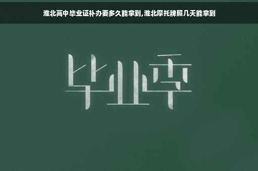 淮北高中毕业证补办要多久能拿到,淮北摩托牌照几天能拿到