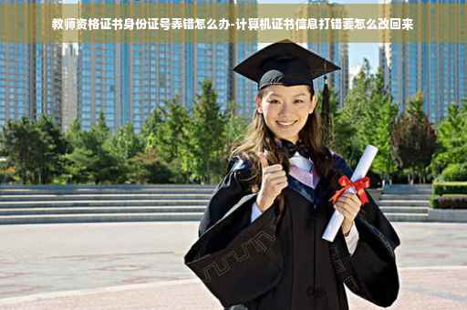 教师资格证书身份证号弄错怎么办-计算机证书信息打错要怎么改回来