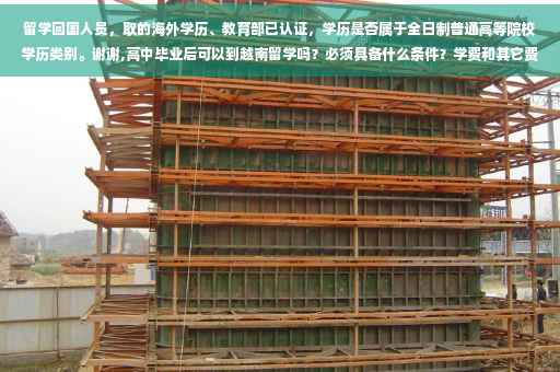 留学回国人员，取的海外学历、教育部已认证，学历是否属于全日制普通高等院校学历类别。谢谢,高中毕业后可以到越南留学吗？必须具备什么条件？学费和其它费用怎样