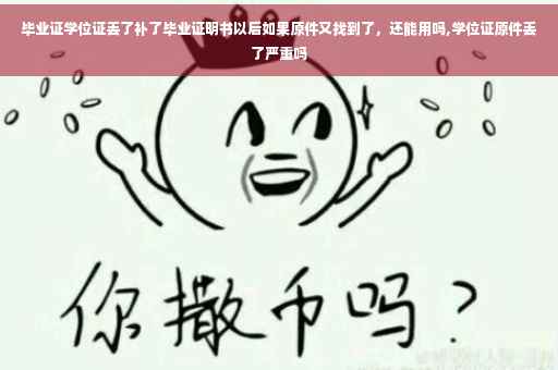 毕业证学位证丢了补了毕业证明书以后如果原件又找到了，还能用吗,学位证原件丢了严重吗