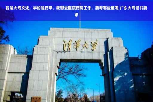 我是大专文凭，学的是药学，我想去医院药房工作，要考哪些证呢,广东大专证书要求