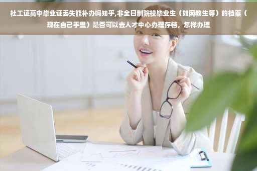 社工证高中毕业证丢失能补办吗知乎,非全日制院校毕业生（如网教生等）的档案（现在自己手里）是否可以去人才中心办理存档，怎样办理
