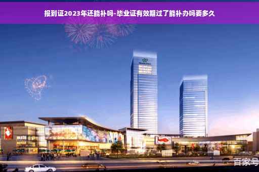 报到证2023年还能补吗-毕业证有效期过了能补办吗要多久