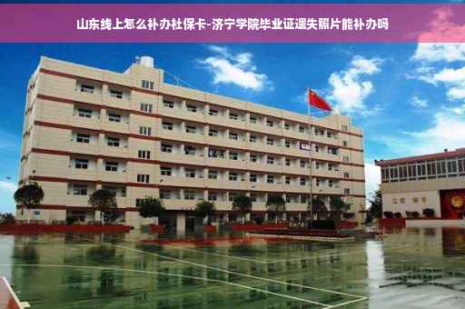 山东线上怎么补办社保卡-济宁学院毕业证遗失照片能补办吗