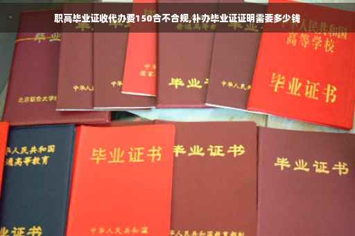 职高毕业证收代办费150合不合规,补办毕业证证明需要多少钱