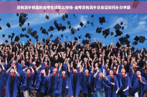 没有高中档案的自考生该怎么存档-成考没有高中毕业证如何补办学籍