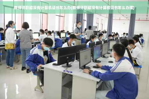教师评职称没有计算机证书怎么办(教师评职称没有计算机证书怎么办理)