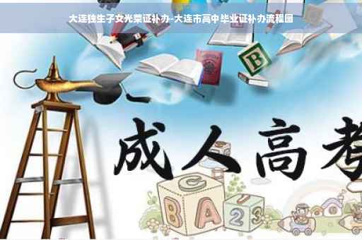 大连独生子女光荣证补办-大连市高中毕业证补办流程图