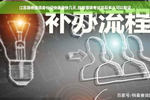 江苏异地换领身份证快递最快几天,技能等级考试完后多久可以取证