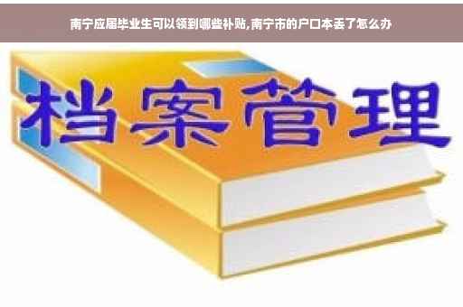 南宁应届毕业生可以领到哪些补贴,南宁市的户口本丢了怎么办