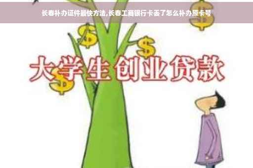 长春补办证件最快方法,长春工商银行卡丢了怎么补办原卡号