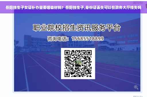 岳阳独生子女证补办需要哪些材料？岳阳独生子,身份证丢失可以在政务大厅挂失吗