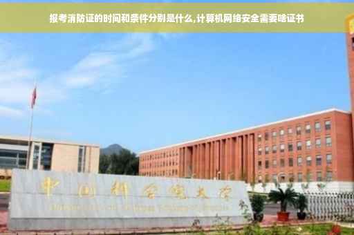 报考消防证的时间和条件分别是什么,计算机网络安全需要啥证书
