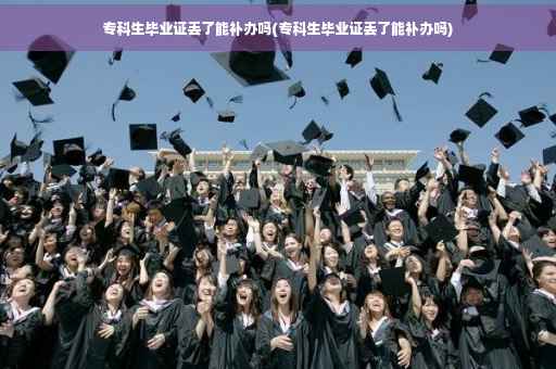 专科生毕业证丢了能补办吗(专科生毕业证丢了能补办吗)