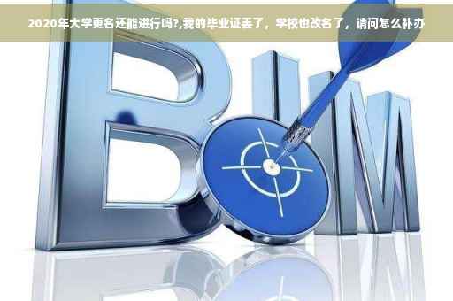 2020年大学更名还能进行吗?,我的毕业证丢了，学校也改名了，请问怎么补办
