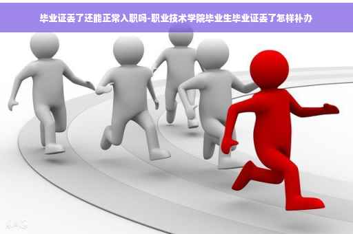 毕业证丢了还能正常入职吗-职业技术学院毕业生毕业证丢了怎样补办