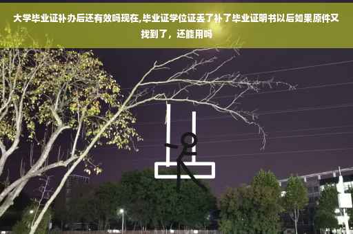 大学毕业证补办后还有效吗现在,毕业证学位证丢了补了毕业证明书以后如果原件又找到了，还能用吗