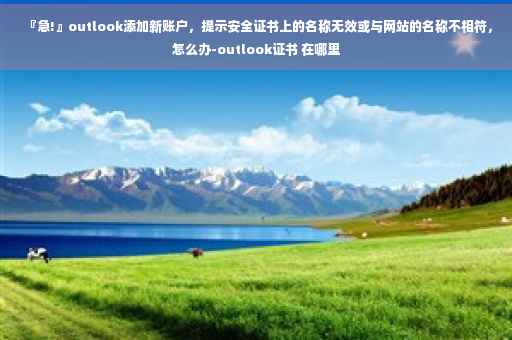 『急!』outlook添加新账户，提示安全证书上的名称无效或与网站的名称不相符，怎么办-outlook证书 在哪里