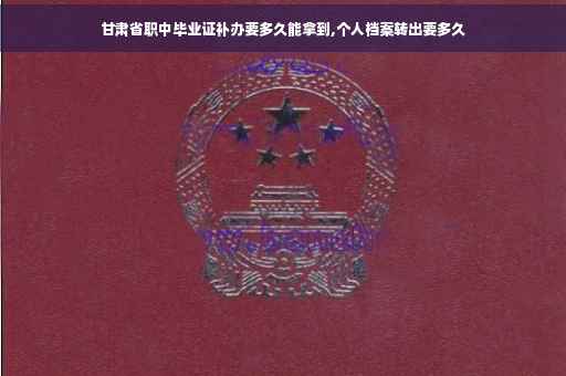 甘肃省职中毕业证补办要多久能拿到,个人档案转出要多久