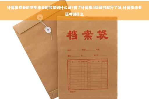 计算机专业的学生毕业时会拿到什么证?有了计算机4级证书就行了吗,计算机毕业证书叫什么
