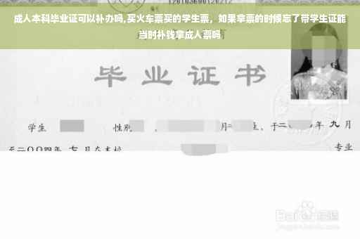 成人本科毕业证可以补办吗,买火车票买的学生票，如果拿票的时候忘了带学生证能当时补钱拿成人票吗