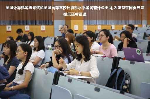 全国计算机等级考试和全国高等学校计算机水平考试有什么不同,为啥京东网页总是提示证书错误