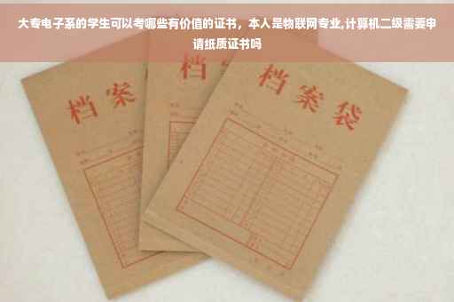 大专电子系的学生可以考哪些有价值的证书,本人是物联网专业,计算机二级需要申请纸质证书吗 大专电子系的学生可以考哪些有价值的证书,本人是物联网专业,计算机二级需要申请纸质证书吗
