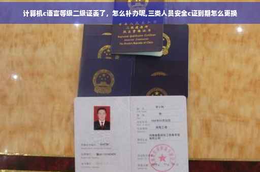 计算机c语言等级二级证丢了，怎么补办呢,三类人员安全c证到期怎么更换