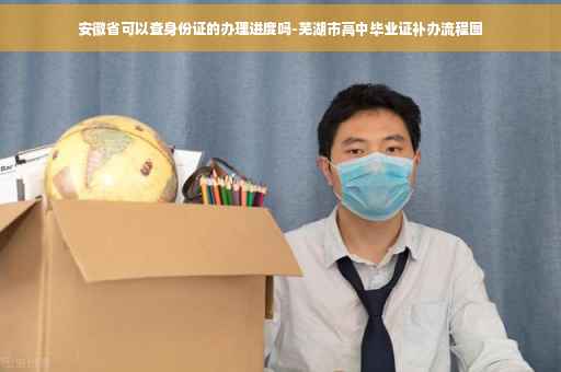 安徽省可以查身份证的办理进度吗-芜湖市高中毕业证补办流程图 安徽省可以查身份证的办理进度吗-芜湖市高中毕业证补办流程图