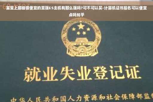 某宝上那些很便宜的至强E5主机有那么强吗?可不可以买-计算机证书报名可以便宜点吗知乎