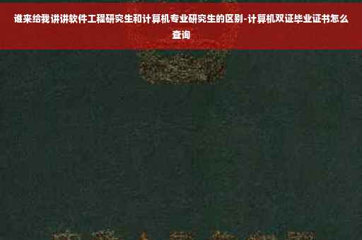 谁来给我讲讲软件工程研究生和计算机专业研究生的区别-计算机双证毕业证书怎么查询
