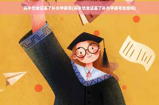 高中毕业证丢了补办学籍号(高中毕业证丢了补办学籍号会变吗)