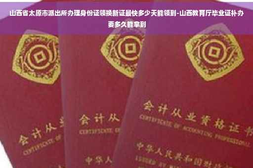 山西省太原市派出所办理身份证领换新证最快多少天能领到-山西教育厅毕业证补办要多久能拿到