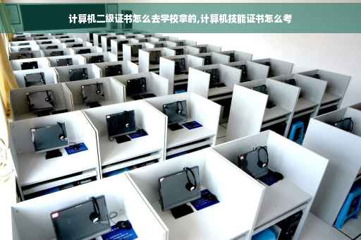 计算机二级证书怎么去学校拿的,计算机技能证书怎么考