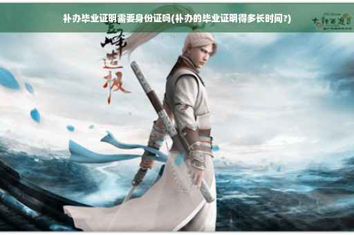 补办毕业证明需要身份证吗(补办的毕业证明得多长时间?)