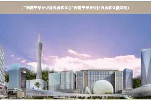 广西南宁毕业证补办要多久(广西南宁毕业证补办要多久能拿到)
