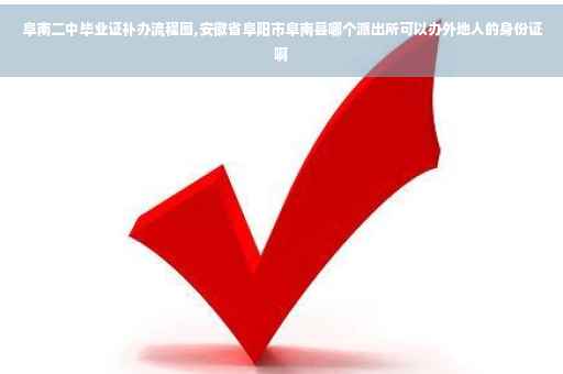 阜南二中毕业证补办流程图,安徽省阜阳市阜南县哪个派出所可以办外地人的身份证啊
