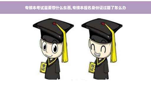 专接本考试需要带什么东西,专接本报名身份证过期了怎么办