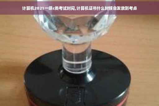 计算机2021一级c类考试时间,计算机证书什么时候会发放到考点