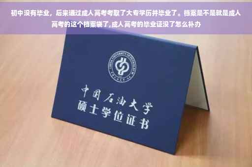 初中没有毕业，后来通过成人高考考取了大专学历并毕业了。档案是不是就是成人高考的这个档案袋了,成人高考的毕业证没了怎么补办