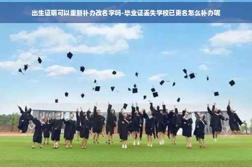 出生证明可以重新补办改名字吗-毕业证丢失学校已更名怎么补办呢