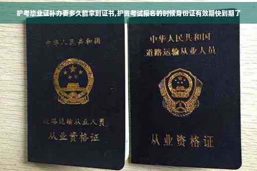 护考毕业证补办要多久能拿到证书,护资考试报名的时候身份证有效期快到期了