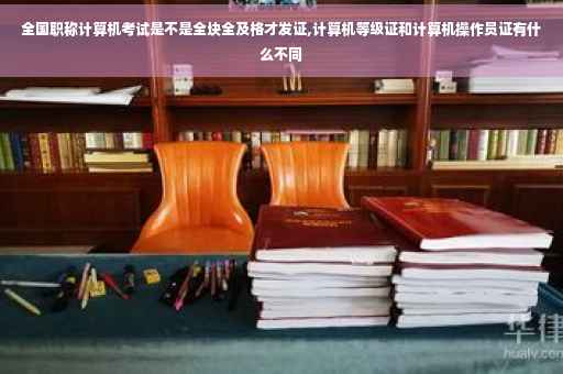全国职称计算机考试是不是全块全及格才发证,计算机等级证和计算机操作员证有什么不同
