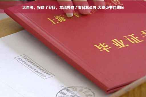 大自考，报错了分段，本科办成了专科怎么办,大专证书能改吗