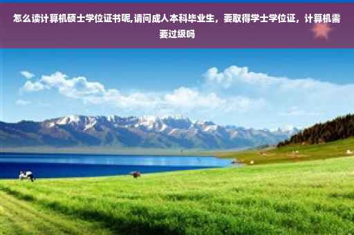 怎么读计算机硕士学位证书呢,请问成人本科毕业生，要取得学士学位证，计算机需要过级吗