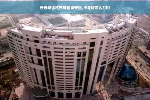 长春退休核定表哪里查到,准考证怎么打印
