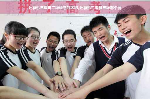 计算机三级与二级证书的区别,计算机二级和三级哪个高